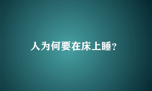 人为何要在床上睡？