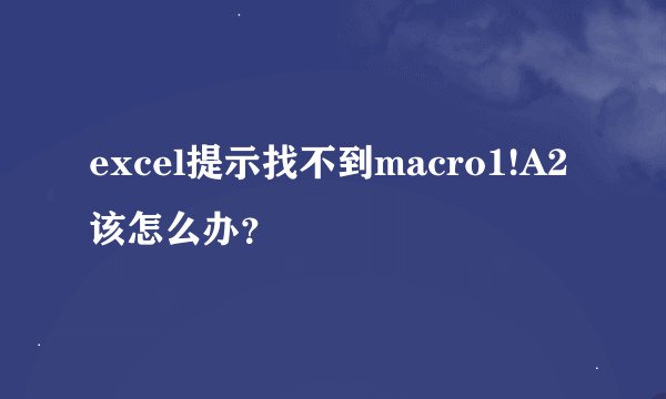excel提示找不到macro1!A2该怎么办？