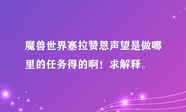 魔兽世界塞拉赞恩声望是做哪里的任务得的啊！求解释。