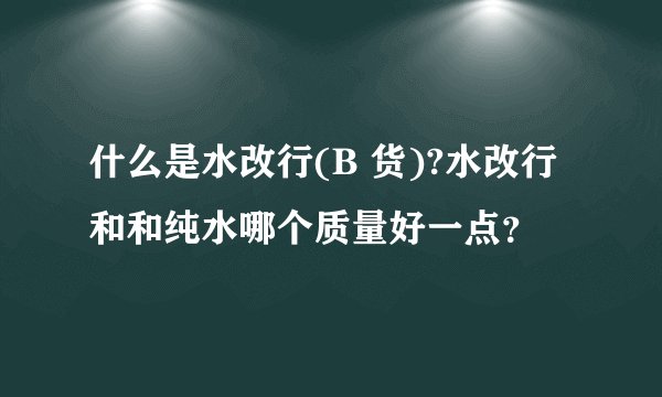 什么是水改行(B 货)?水改行和和纯水哪个质量好一点？