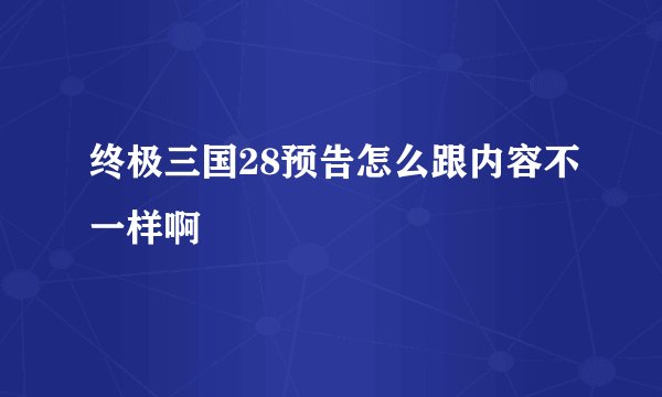 终极三国28预告怎么跟内容不一样啊
