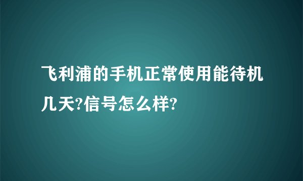 飞利浦的手机正常使用能待机几天?信号怎么样?