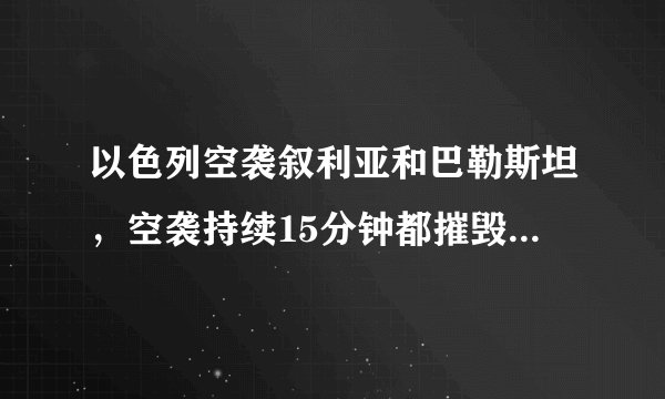 以色列空袭叙利亚和巴勒斯坦，空袭持续15分钟都摧毁了哪些军事设施？