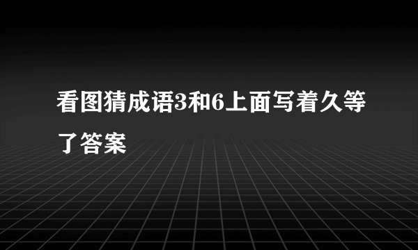 看图猜成语3和6上面写着久等了答案