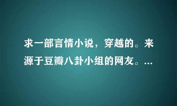 求一部言情小说，穿越的。来源于豆瓣八卦小组的网友。我也想求。谢谢大家。不是什么宅女穿越幸福生活。