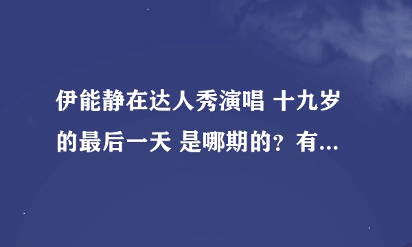 伊能静在达人秀演唱 十九岁的最后一天 是哪期的？有没有视频链接？谢谢！