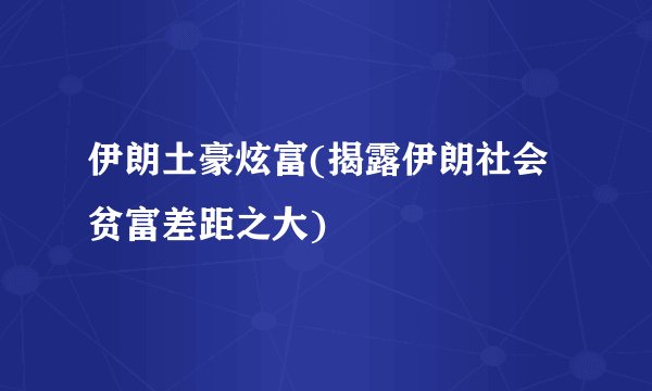 伊朗土豪炫富(揭露伊朗社会贫富差距之大)