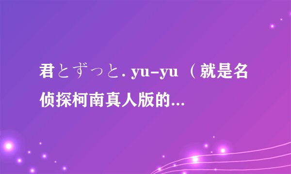 君とずっと. yu-yu （就是名侦探柯南真人版的片尾曲 ）的中文谐音歌词