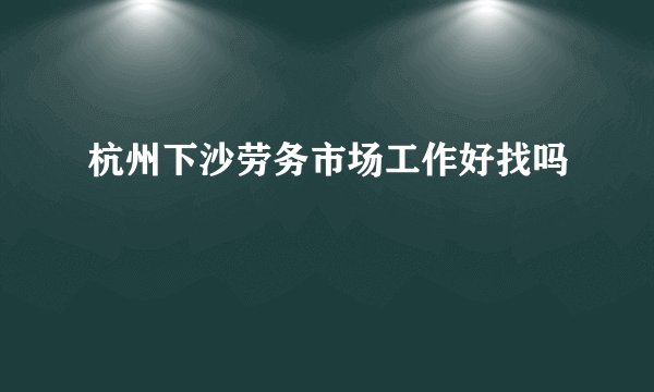 杭州下沙劳务市场工作好找吗