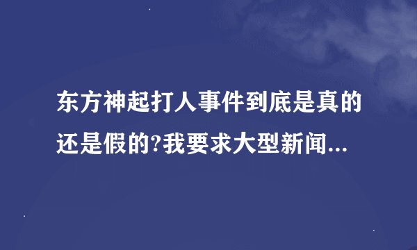 东方神起打人事件到底是真的还是假的?我要求大型新闻网上的那种证据.不要贴吧里的