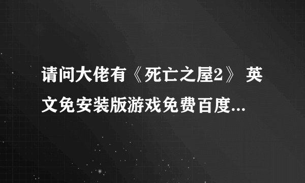 请问大佬有《死亡之屋2》 英文免安装版游戏免费百度云资源吗