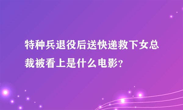 特种兵退役后送快递救下女总裁被看上是什么电影？