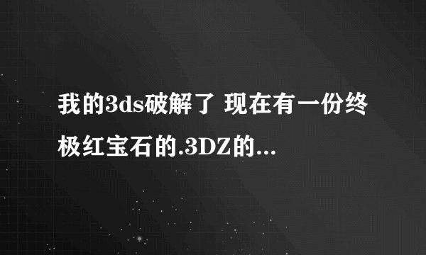 我的3ds破解了 现在有一份终极红宝石的.3DZ的文件 我应该怎么用？