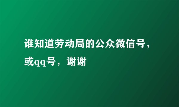 谁知道劳动局的公众微信号，或qq号，谢谢