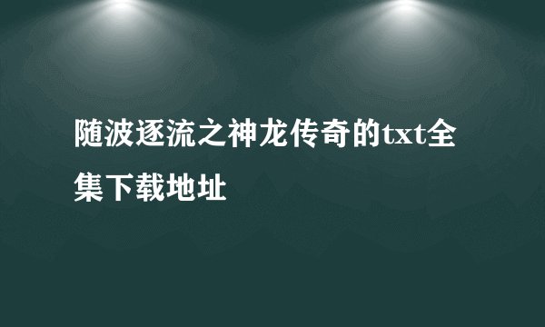 随波逐流之神龙传奇的txt全集下载地址