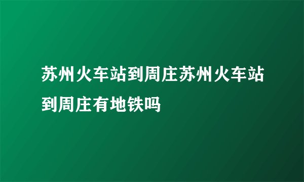 苏州火车站到周庄苏州火车站到周庄有地铁吗