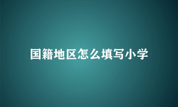 国籍地区怎么填写小学