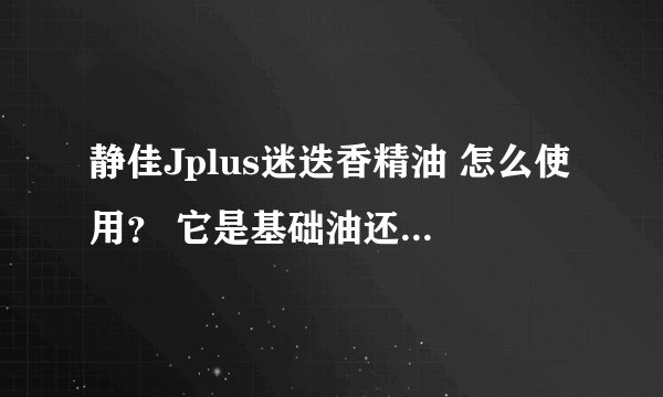 静佳Jplus迷迭香精油 怎么使用？ 它是基础油还是复方的？