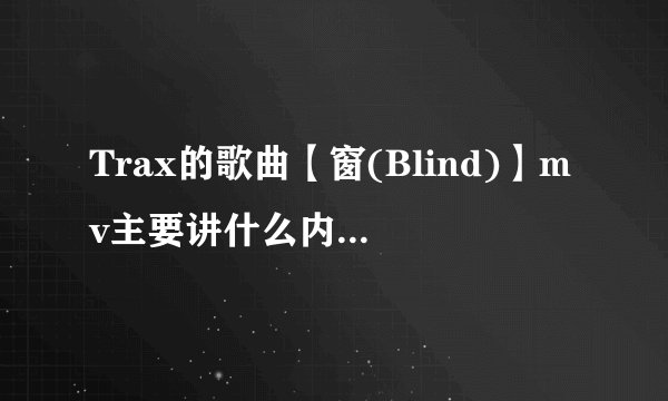 Trax的歌曲【窗(Blind)】mv主要讲什么内容？？？