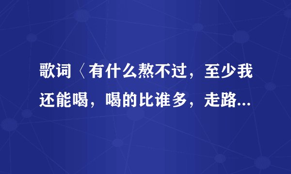 歌词〈有什么熬不过，至少我还能喝，喝的比谁多，走路有点颠簸〉，这首歌叫什么？