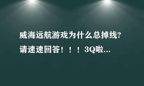 威海远航游戏为什么总掉线? 请速速回答！！！3Q啦！！！ 跪求哟！！！3Q啦！！！