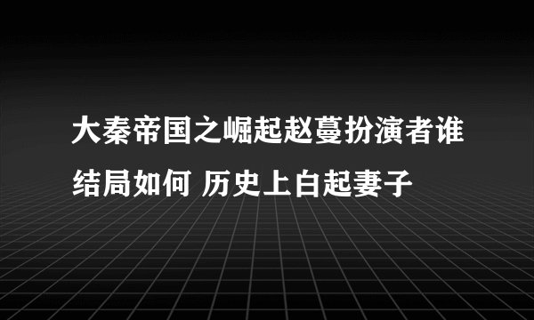 大秦帝国之崛起赵蔓扮演者谁结局如何 历史上白起妻子