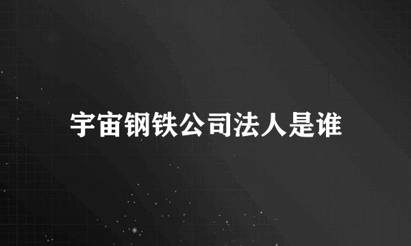 宇宙钢铁公司法人是谁