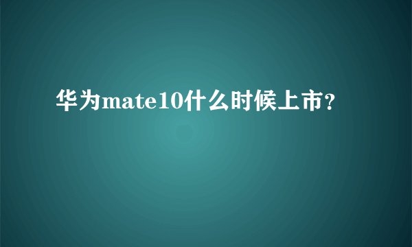 华为mate10什么时候上市？