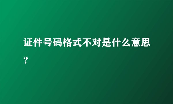 证件号码格式不对是什么意思？