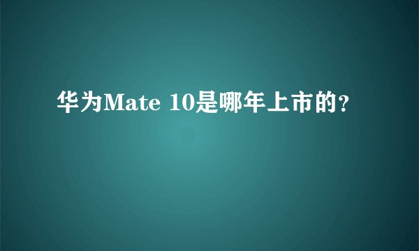 华为Mate 10是哪年上市的？