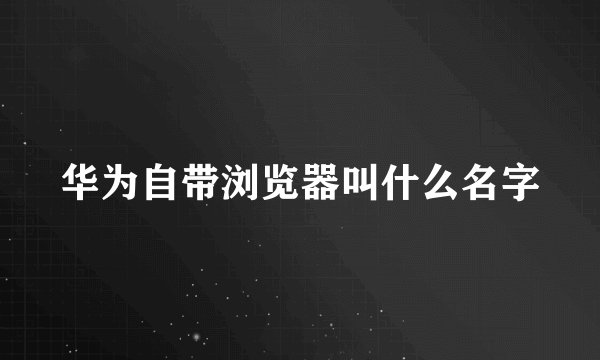 华为自带浏览器叫什么名字