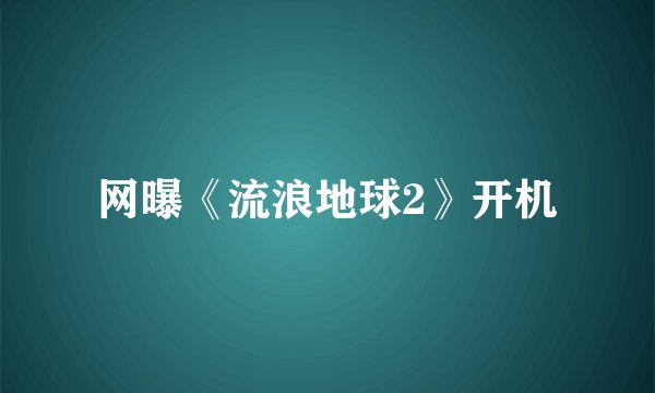 网曝《流浪地球2》开机