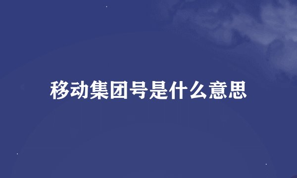 移动集团号是什么意思