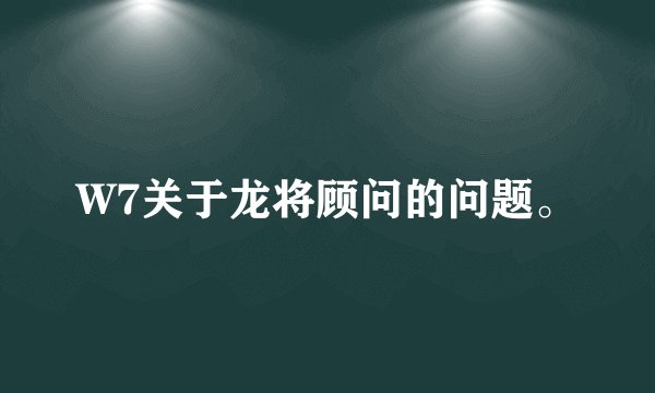 W7关于龙将顾问的问题。