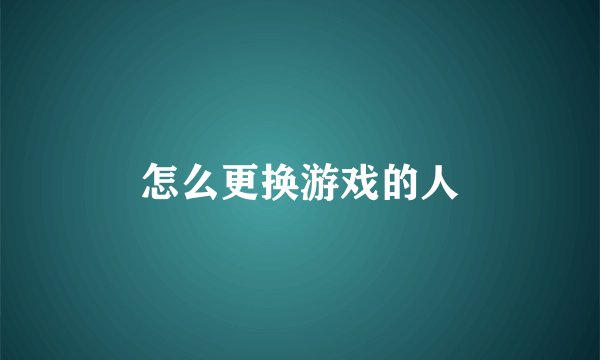 怎么更换游戏的人