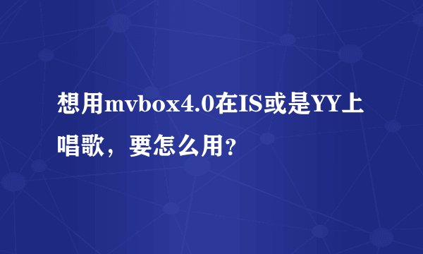 想用mvbox4.0在IS或是YY上唱歌，要怎么用？