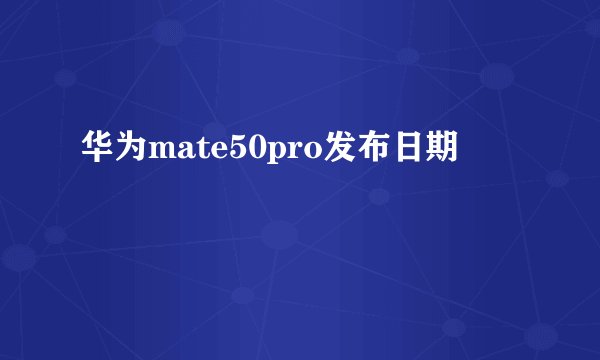 华为mate50pro发布日期