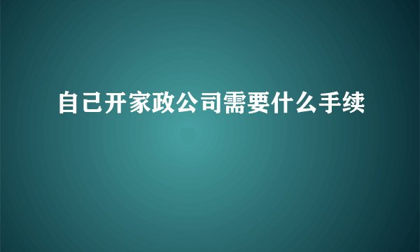 自己开家政公司需要什么手续
