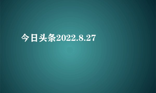 今日头条2022.8.27