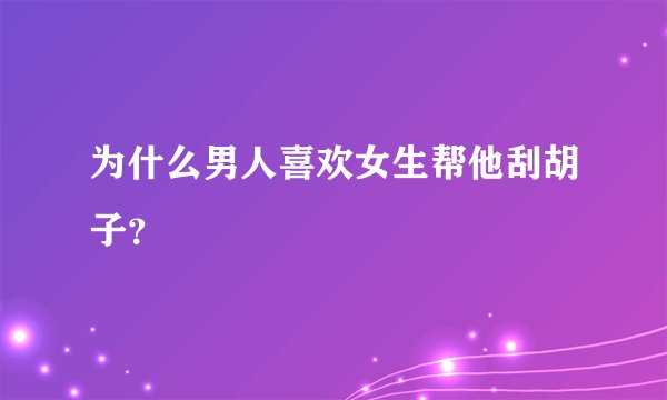 为什么男人喜欢女生帮他刮胡子？
