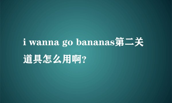 i wanna go bananas第二关道具怎么用啊？