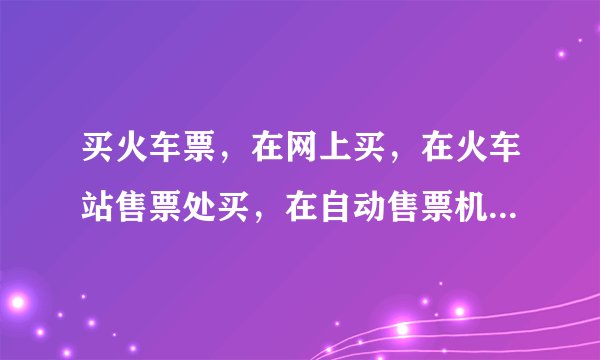买火车票，在网上买，在火车站售票处买，在自动售票机买，分别是提前多少天才可以买？