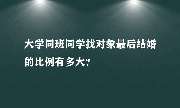 大学同班同学找对象最后结婚的比例有多大？