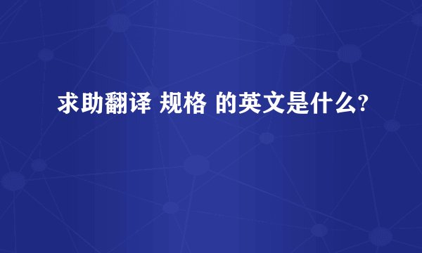 求助翻译 规格 的英文是什么?
