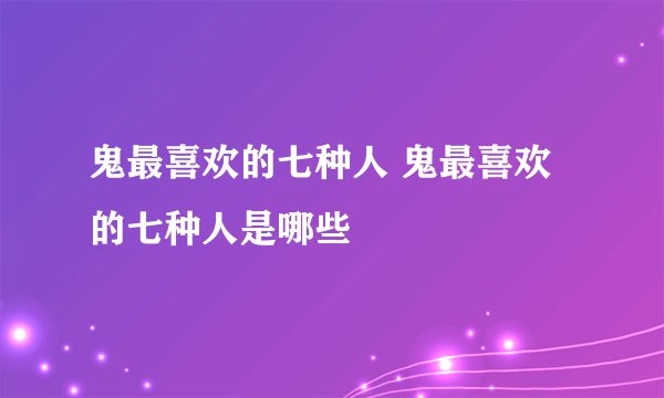 鬼最喜欢的七种人 鬼最喜欢的七种人是哪些