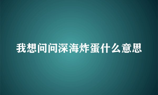 我想问问深海炸蛋什么意思