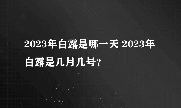 2023年白露是哪一天 2023年白露是几月几号？