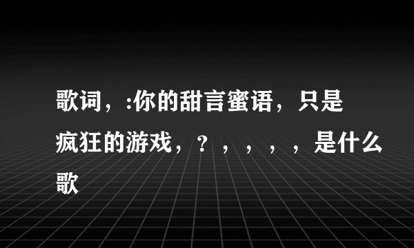 歌词，:你的甜言蜜语，只是疯狂的游戏，？，，，，是什么歌