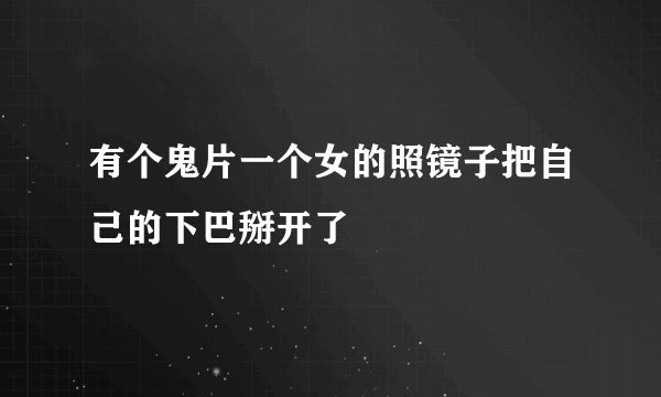 有个鬼片一个女的照镜子把自己的下巴掰开了