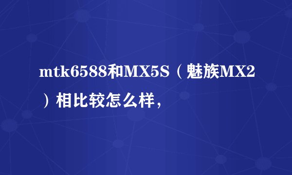 mtk6588和MX5S（魅族MX2）相比较怎么样，